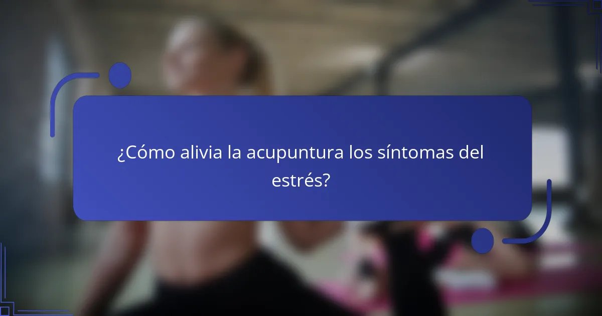 ¿Cómo alivia la acupuntura los síntomas del estrés?