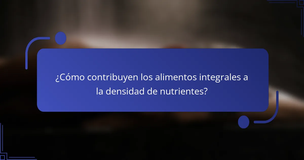 ¿Cómo contribuyen los alimentos integrales a la densidad de nutrientes?