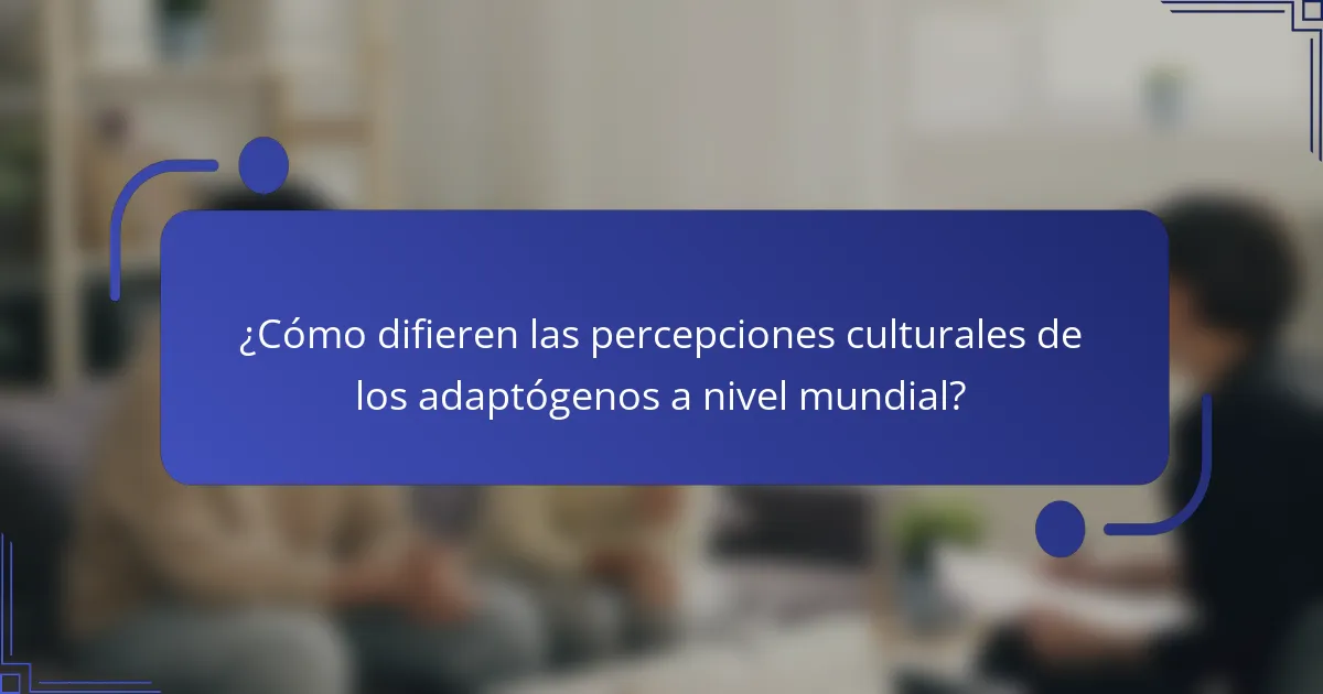 ¿Cómo difieren las percepciones culturales de los adaptógenos a nivel mundial?