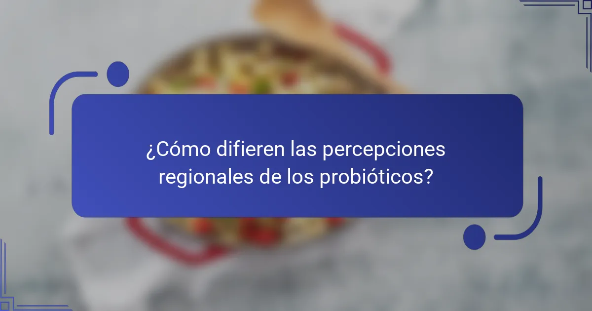 ¿Cómo difieren las percepciones regionales de los probióticos?