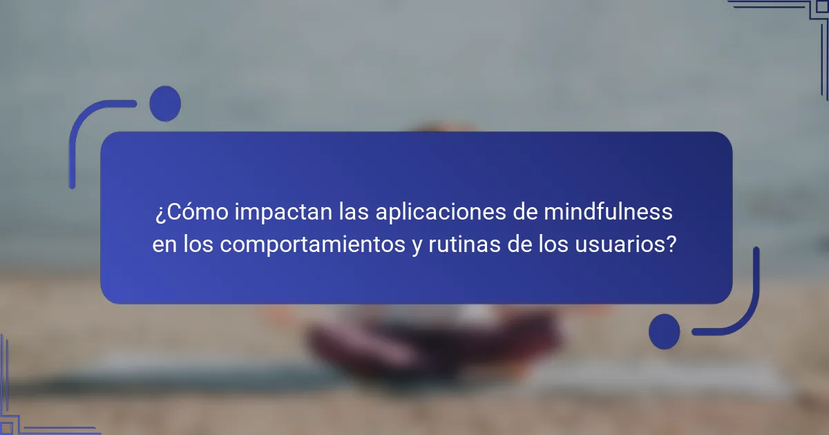 ¿Cómo impactan las aplicaciones de mindfulness en los comportamientos y rutinas de los usuarios?