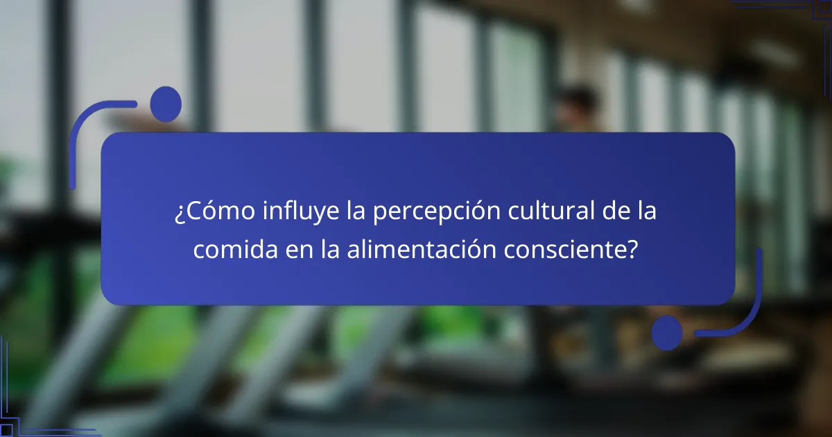 ¿Cómo influye la percepción cultural de la comida en la alimentación consciente?