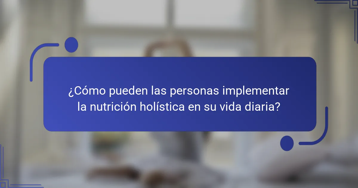 ¿Cómo pueden las personas implementar la nutrición holística en su vida diaria?