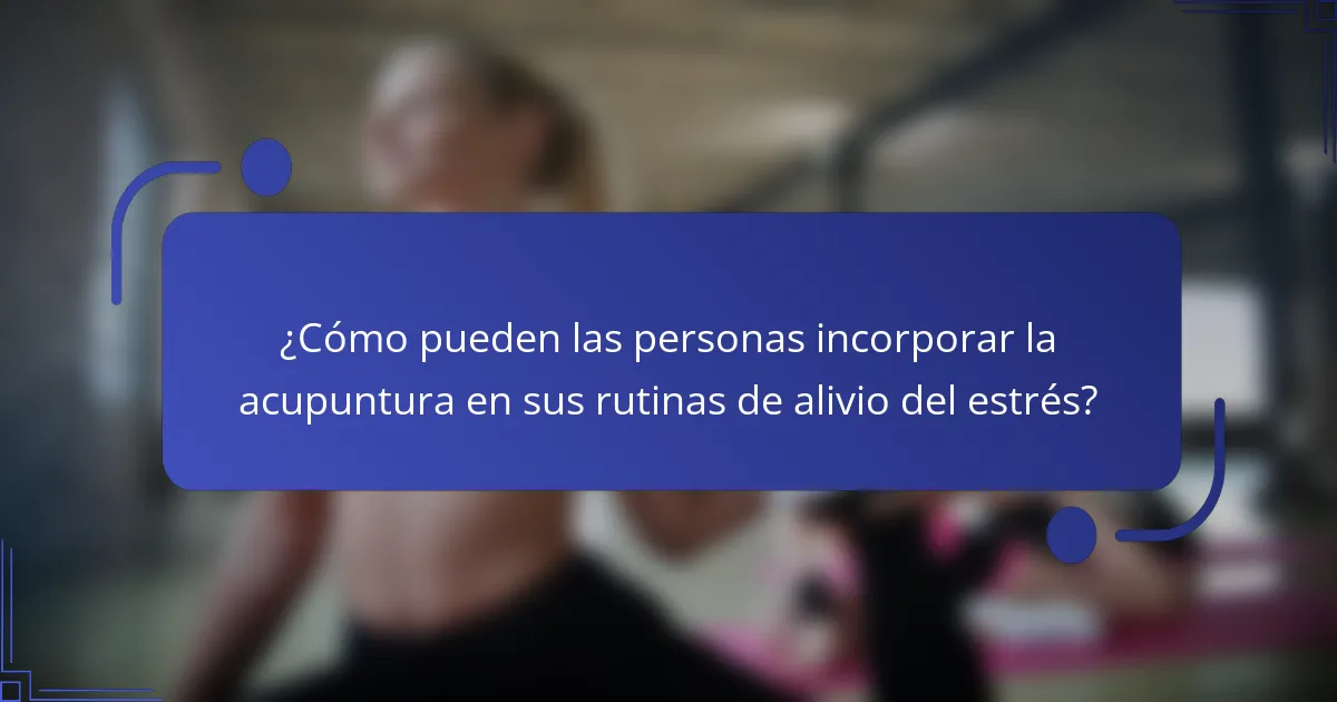 ¿Cómo pueden las personas incorporar la acupuntura en sus rutinas de alivio del estrés?