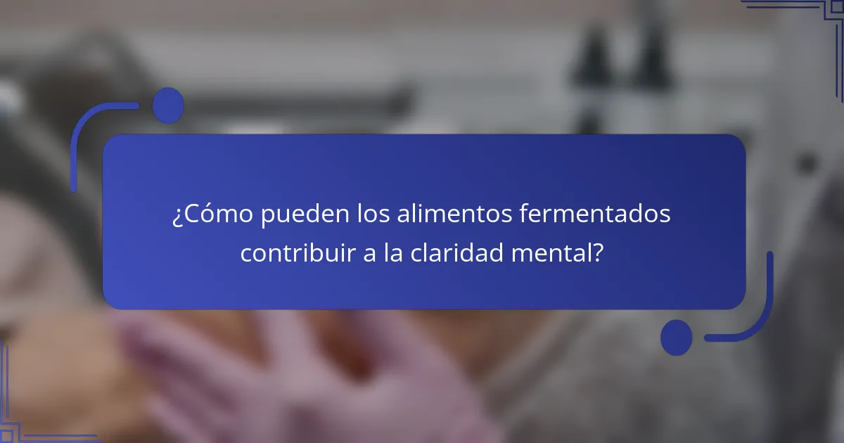 ¿Cómo pueden los alimentos fermentados contribuir a la claridad mental?