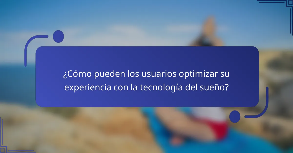 ¿Cómo pueden los usuarios optimizar su experiencia con la tecnología del sueño?