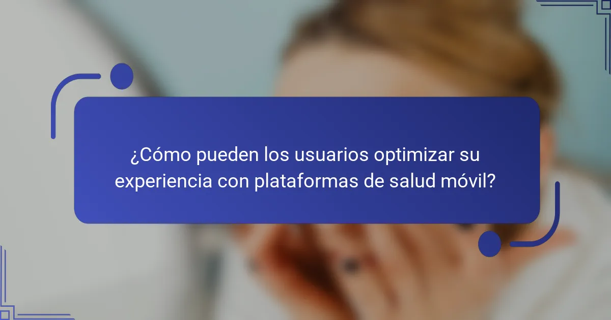 ¿Cómo pueden los usuarios optimizar su experiencia con plataformas de salud móvil?