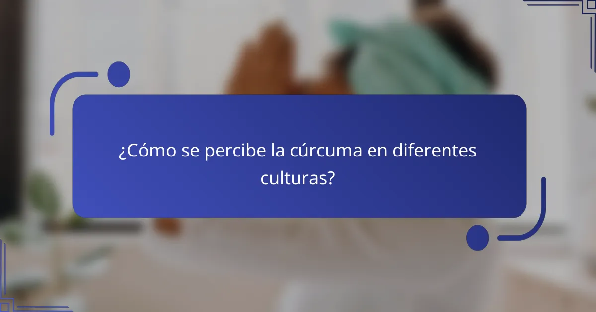 ¿Cómo se percibe la cúrcuma en diferentes culturas?