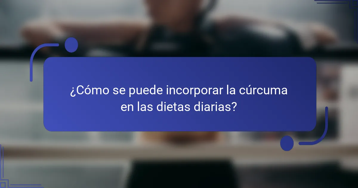 ¿Cómo se puede incorporar la cúrcuma en las dietas diarias?