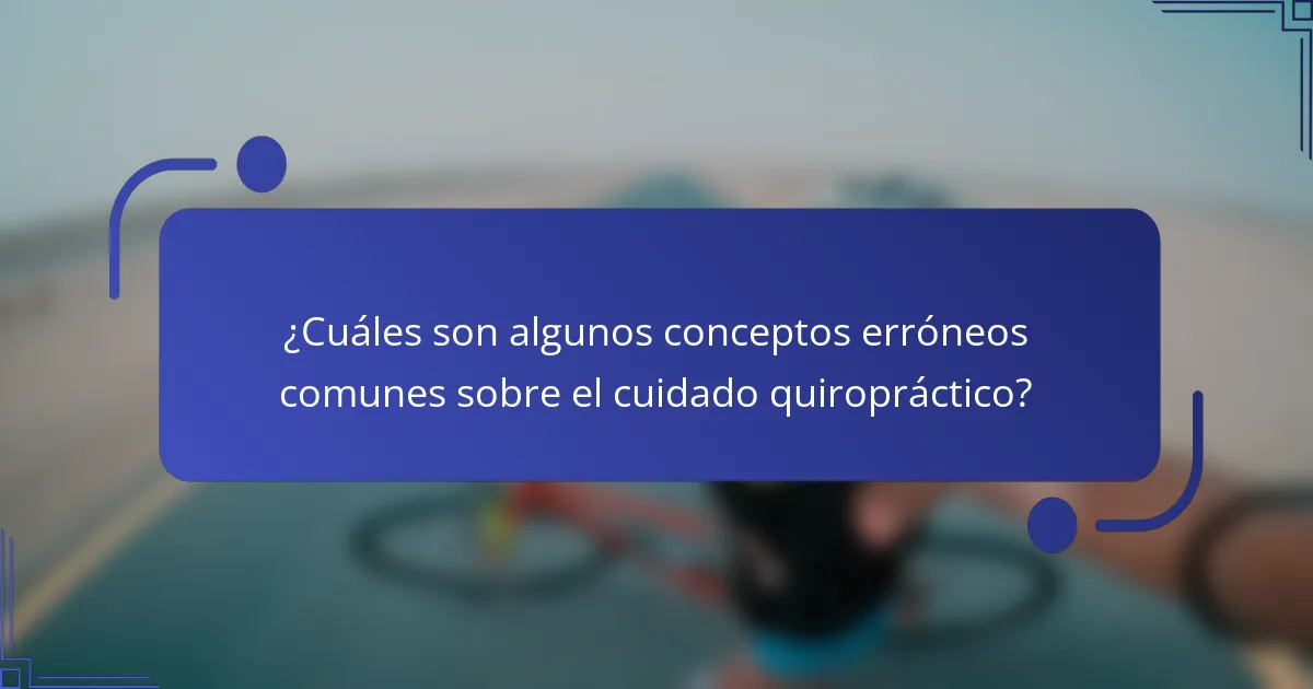 ¿Cuáles son algunos conceptos erróneos comunes sobre el cuidado quiropráctico?