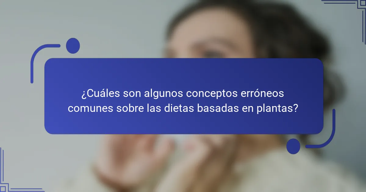 ¿Cuáles son algunos conceptos erróneos comunes sobre las dietas basadas en plantas?