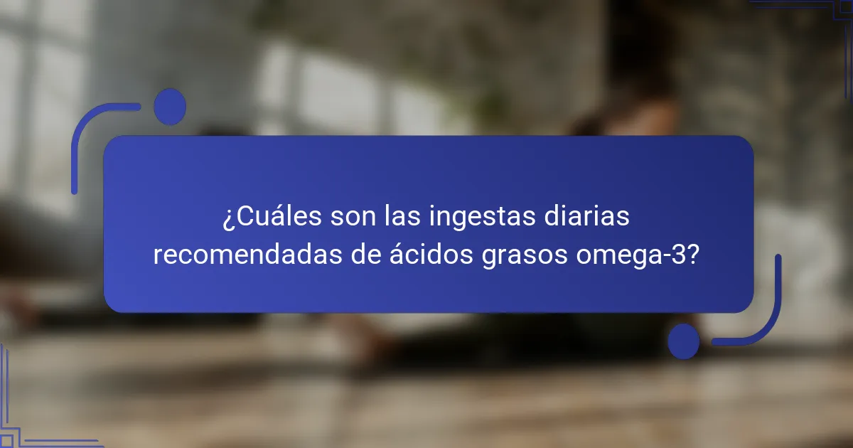 ¿Cuáles son las ingestas diarias recomendadas de ácidos grasos omega-3?