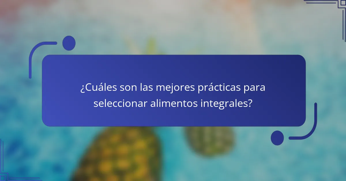 ¿Cuáles son las mejores prácticas para seleccionar alimentos integrales?
