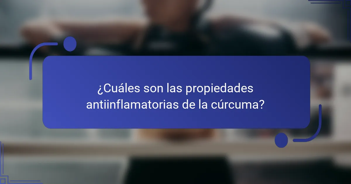 ¿Cuáles son las propiedades antiinflamatorias de la cúrcuma?