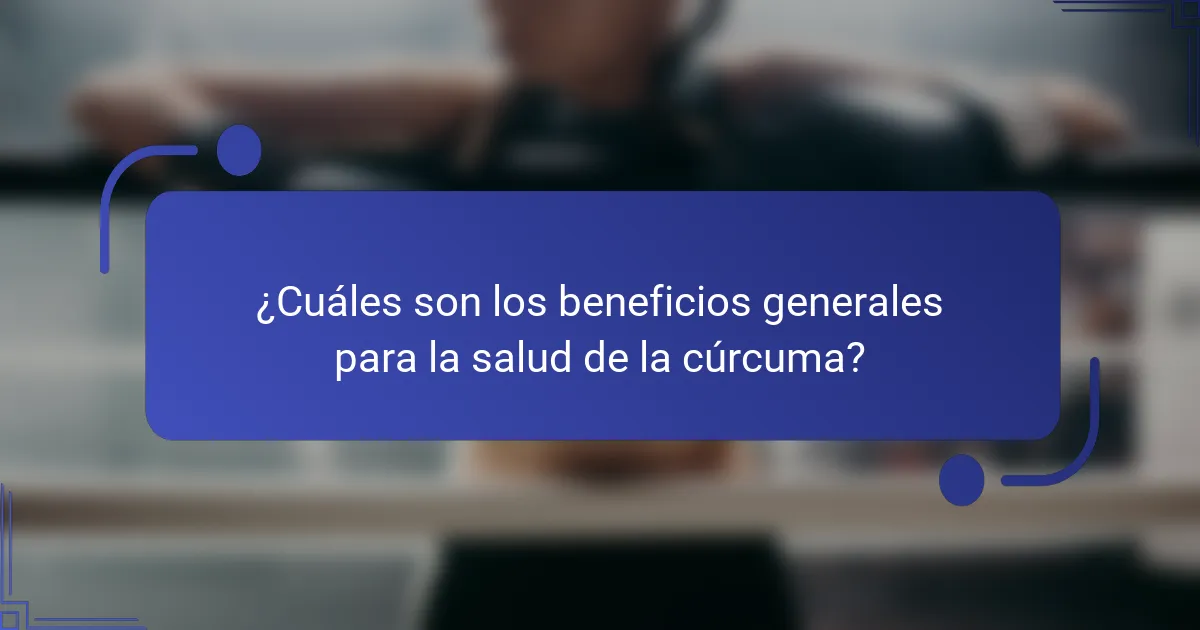 ¿Cuáles son los beneficios generales para la salud de la cúrcuma?