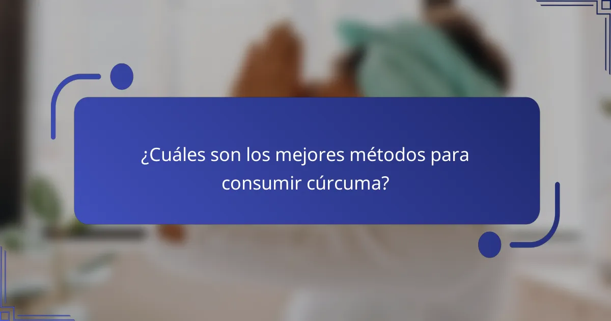 ¿Cuáles son los mejores métodos para consumir cúrcuma?