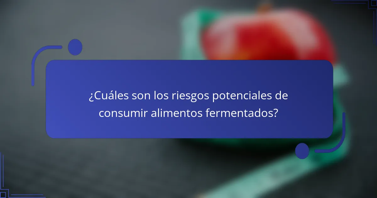 ¿Cuáles son los riesgos potenciales de consumir alimentos fermentados?
