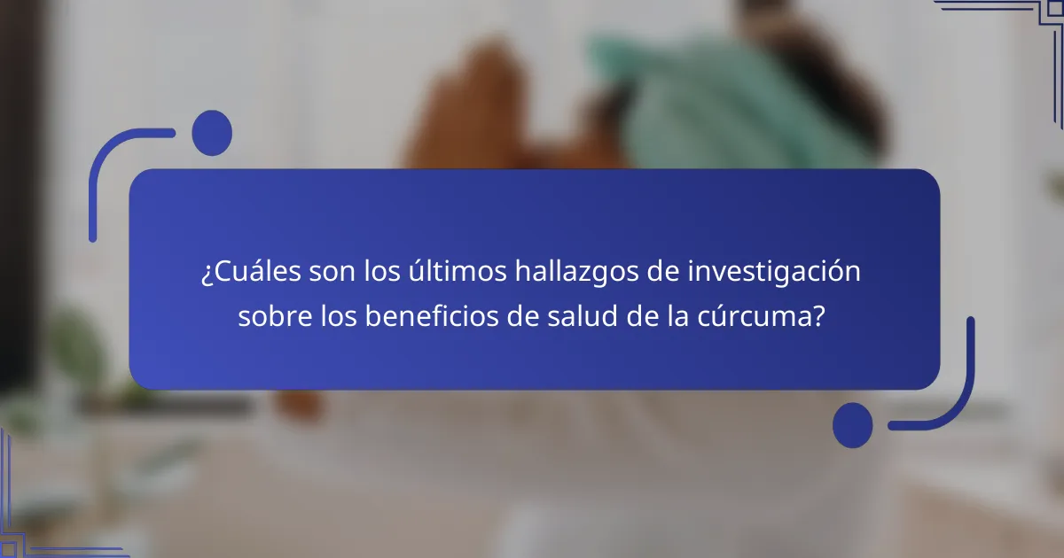 ¿Cuáles son los últimos hallazgos de investigación sobre los beneficios de salud de la cúrcuma?