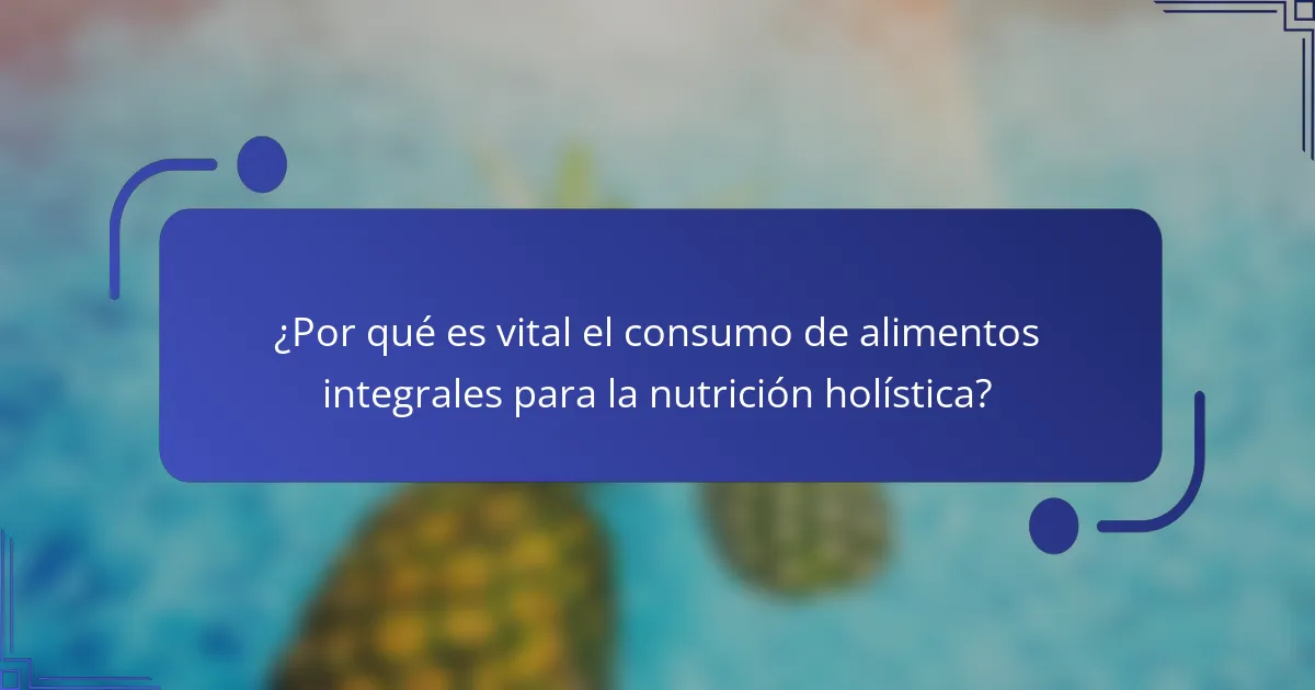 ¿Por qué es vital el consumo de alimentos integrales para la nutrición holística?
