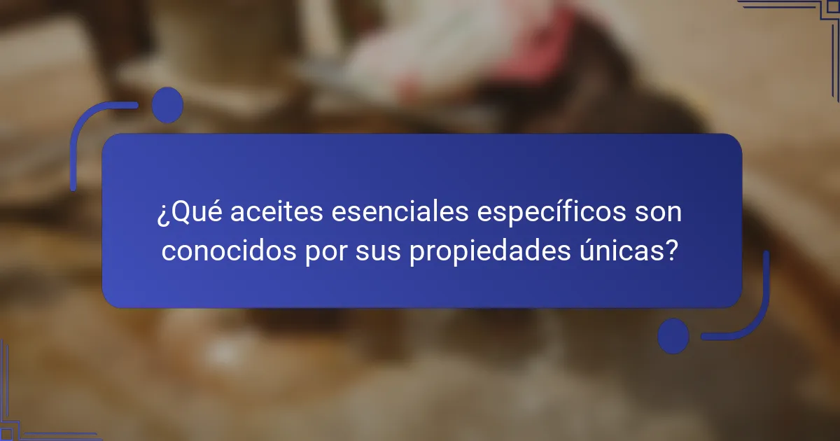 ¿Qué aceites esenciales específicos son conocidos por sus propiedades únicas?