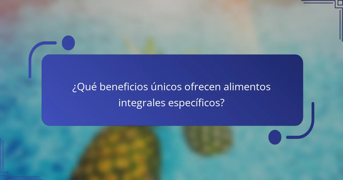 ¿Qué beneficios únicos ofrecen alimentos integrales específicos?