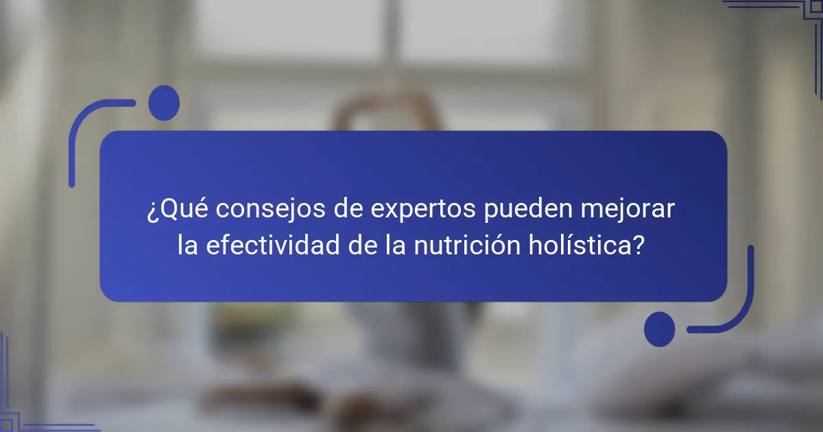 ¿Qué consejos de expertos pueden mejorar la efectividad de la nutrición holística?