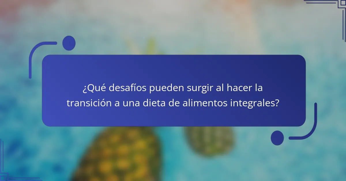 ¿Qué desafíos pueden surgir al hacer la transición a una dieta de alimentos integrales?