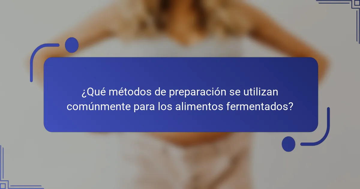 ¿Qué métodos de preparación se utilizan comúnmente para los alimentos fermentados?