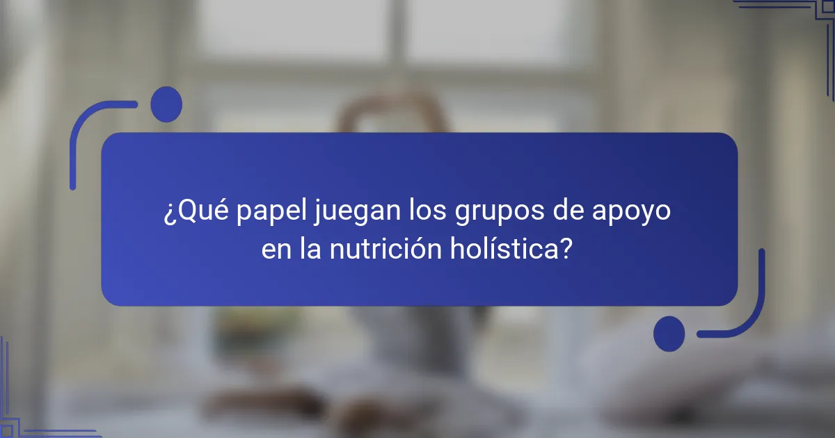 ¿Qué papel juegan los grupos de apoyo en la nutrición holística?