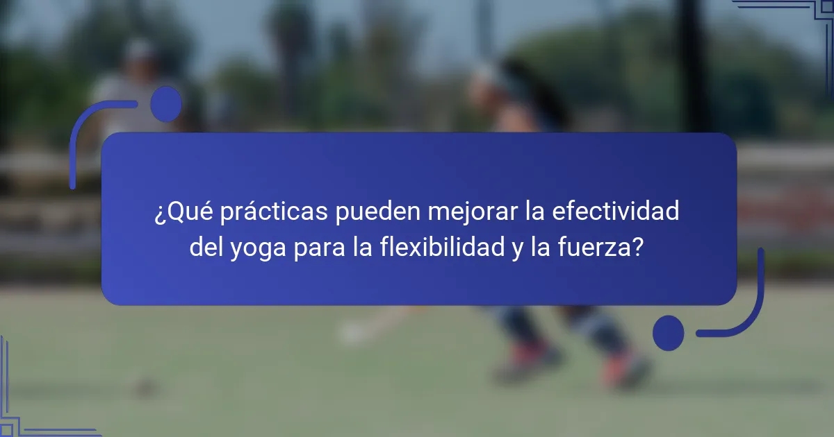¿Qué prácticas pueden mejorar la efectividad del yoga para la flexibilidad y la fuerza?