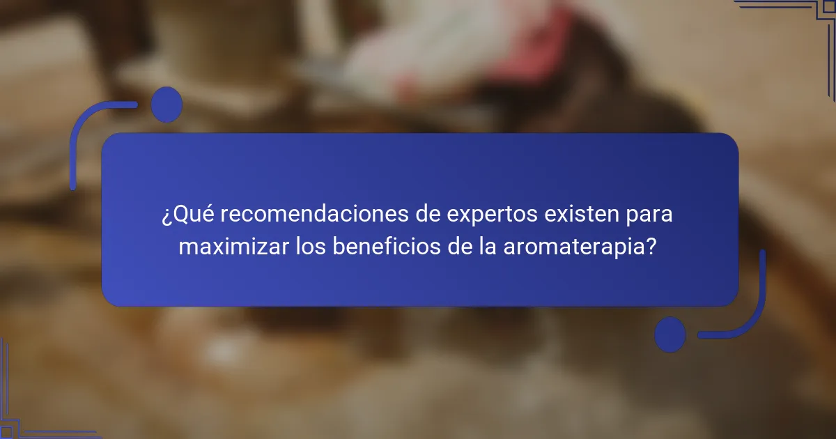 ¿Qué recomendaciones de expertos existen para maximizar los beneficios de la aromaterapia?