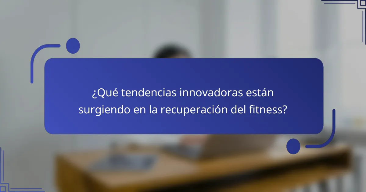 ¿Qué tendencias innovadoras están surgiendo en la recuperación del fitness?